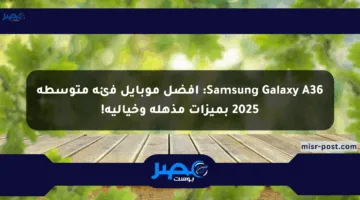 Samsung Galaxy A36: أفضل موبايل فئة متوسطة 2025 بميزات مذهلة وخيالية!